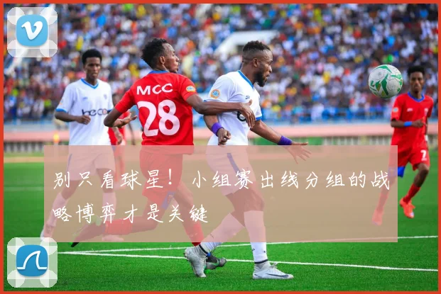 别只看球星!小组赛出线分组的战略博弈才是关键