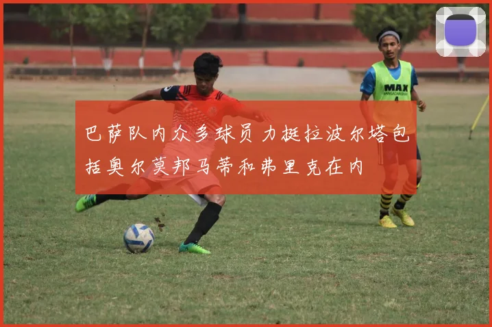巴萨队内众多球员力挺拉波尔塔包括奥尔莫邦马蒂和弗里克在内