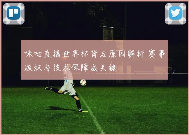 咪咕直播世界杯背后原因解析 赛事版权与技术保障成关键