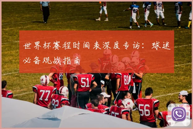 世界杯赛程时间表深度专访:球迷必备观战指南