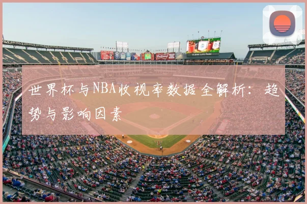 世界杯与NBA收视率数据全解析:趋势与影响因素