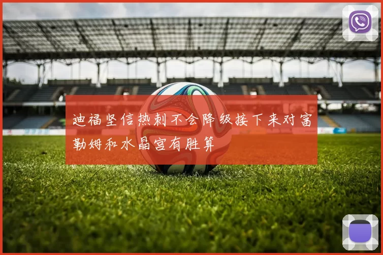 迪福坚信热刺不会降级接下来对富勒姆和水晶宫有胜算