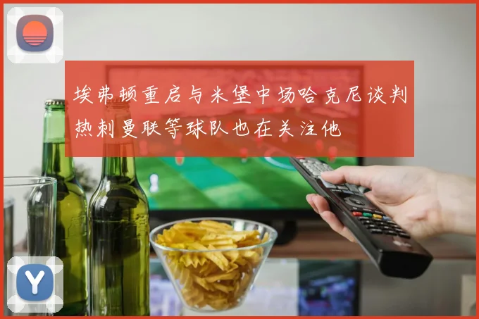 埃弗顿重启与米堡中场哈克尼谈判热刺曼联等球队也在关注他