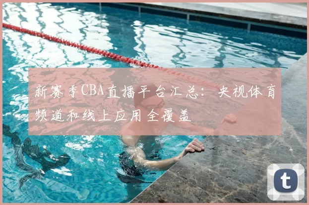 新赛季CBA直播平台汇总：央视体育频道和线上应用全覆盖