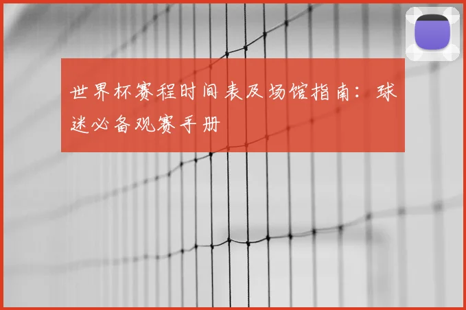 世界杯赛程时间表及场馆指南：球迷必备观赛手册
