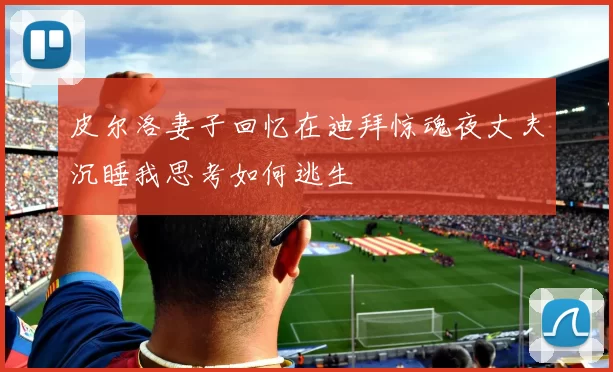 皮尔洛妻子回忆在迪拜惊魂夜丈夫沉睡我思考如何逃生