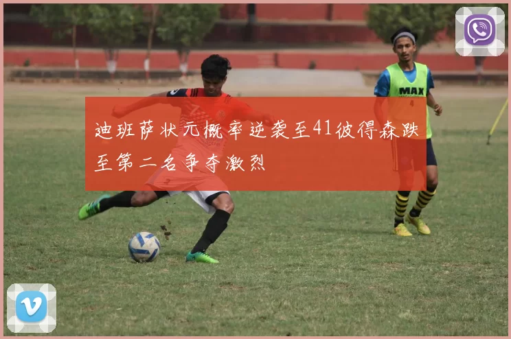 迪班萨状元概率逆袭至41彼得森跌至第二名争夺激烈