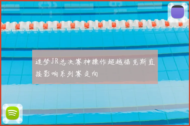 追梦JR总决赛神操作超越福克斯直接影响系列赛走向