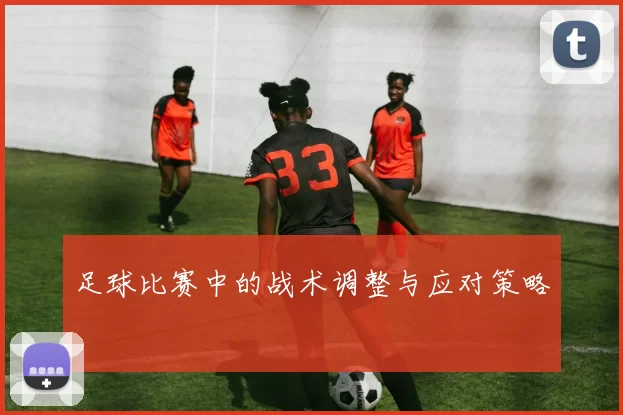 足球比赛中的战术调整与应对策略