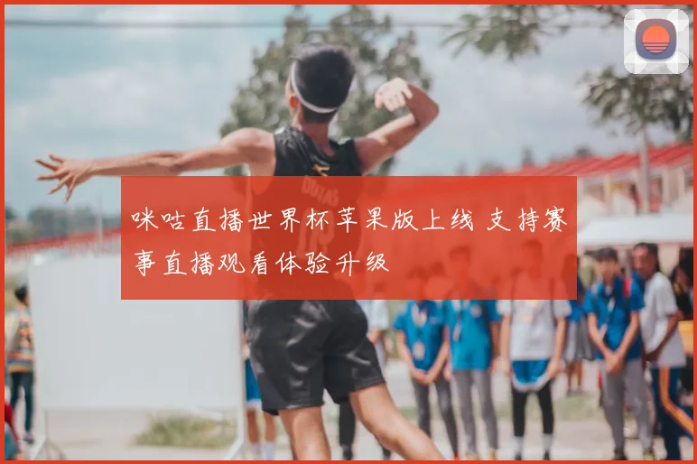 咪咕直播世界杯苹果版上线 支持赛事直播观看体验升级