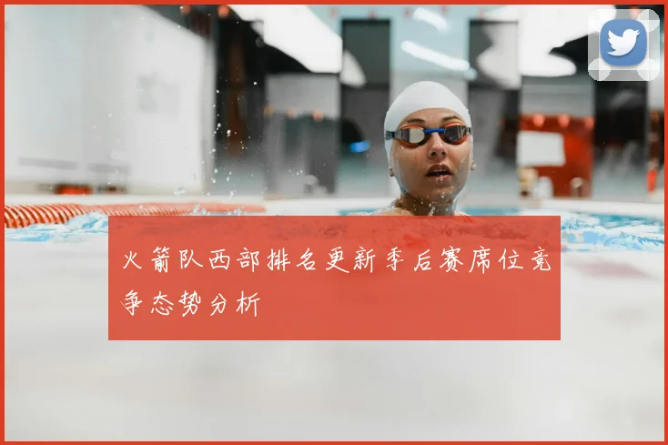 火箭队西部排名更新季后赛席位竞争态势分析