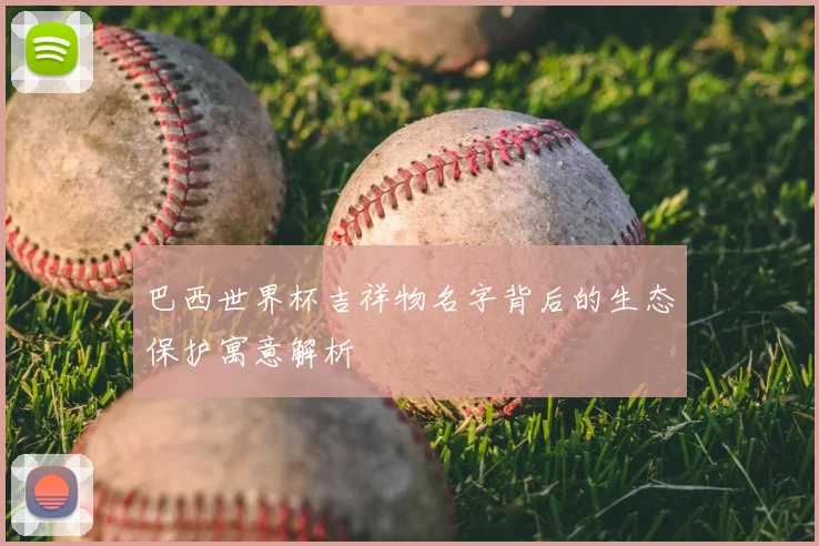巴西世界杯吉祥物名字背后的生态保护寓意解析