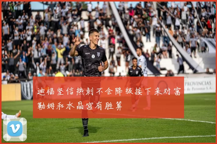 迪福坚信热刺不会降级接下来对富勒姆和水晶宫有胜算