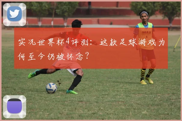 实况世界杯4评测：这款足球游戏为何至今仍被怀念？