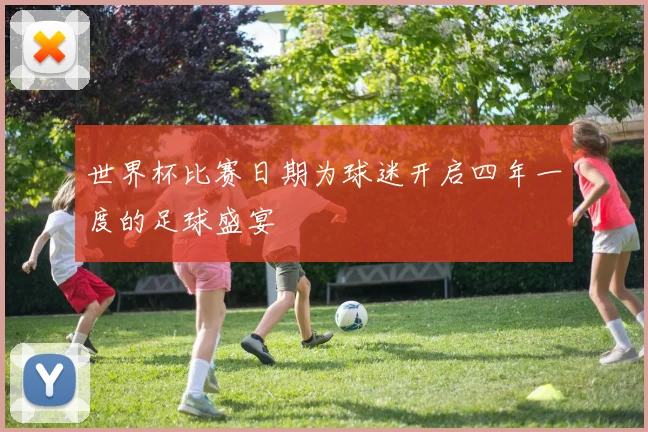 世界杯比赛日期为球迷开启四年一度的足球盛宴