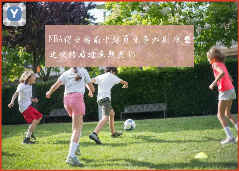 NBA得分榜前十球员竞争加剧 联盟进攻格局迎来新变化