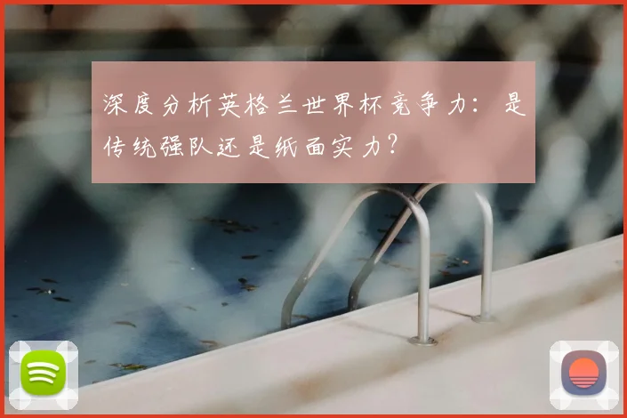 深度分析英格兰世界杯竞争力:是传统强队还是纸面实力?
