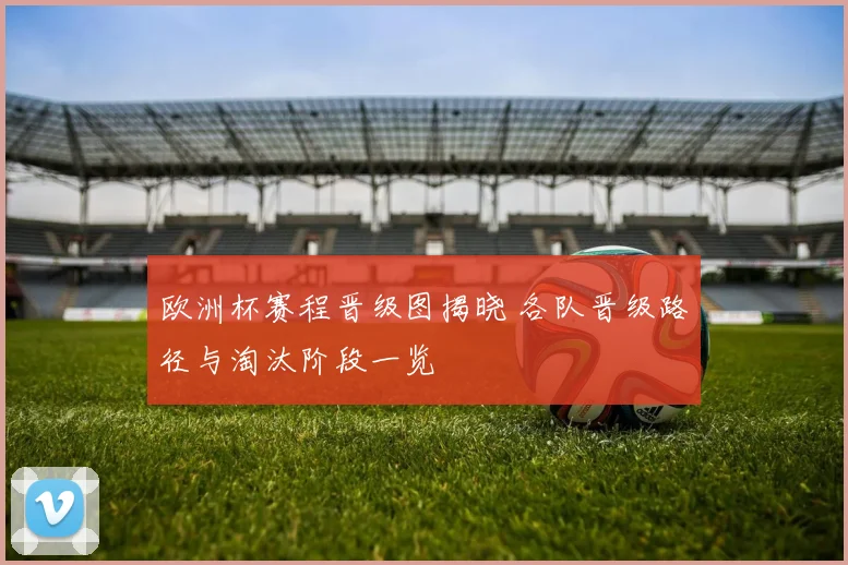 欧洲杯赛程晋级图揭晓 各队晋级路径与淘汰阶段一览