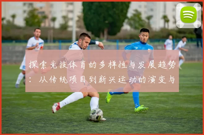 探索竞技体育的多样性与发展趋势：从传统项目到新兴运动的演变与未来展望