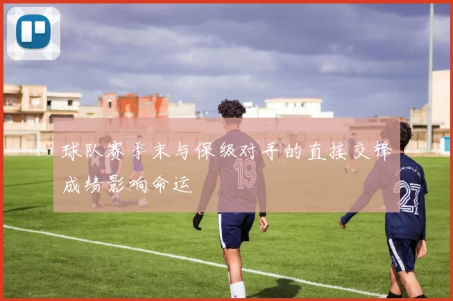 球队赛季末与保级对手的直接交锋成绩影响命运