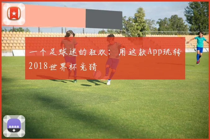 一个足球迷的狂欢:用这款App玩转2018世界杯竞猜