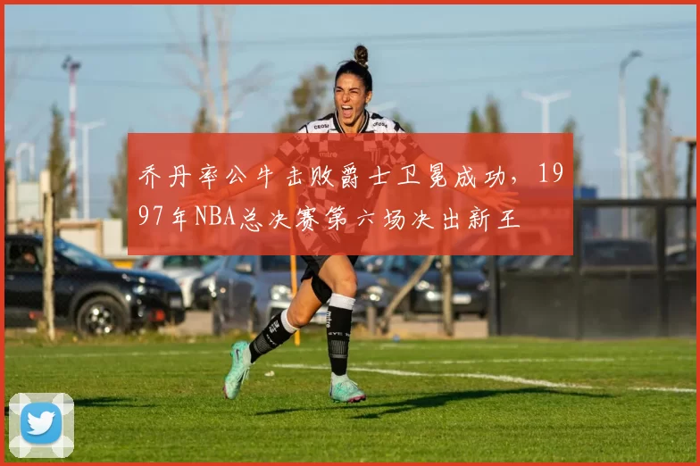 乔丹率公牛击败爵士卫冕成功，1997年NBA总决赛第六场决出新王