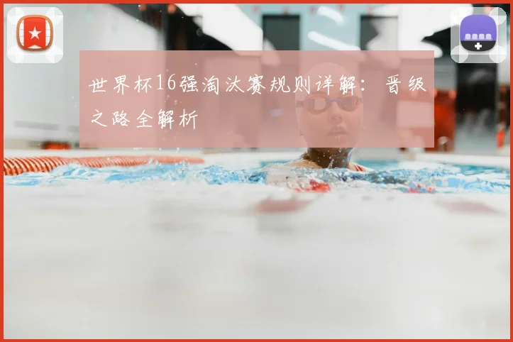 世界杯16强淘汰赛规则详解：晋级之路全解析