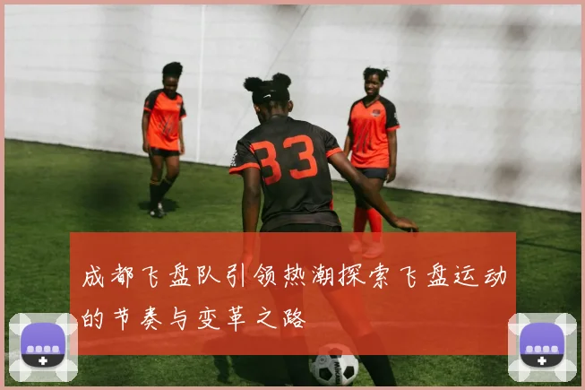 成都飞盘队引领热潮探索飞盘运动的节奏与变革之路