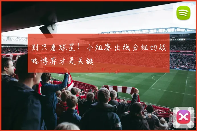 别只看球星!小组赛出线分组的战略博弈才是关键