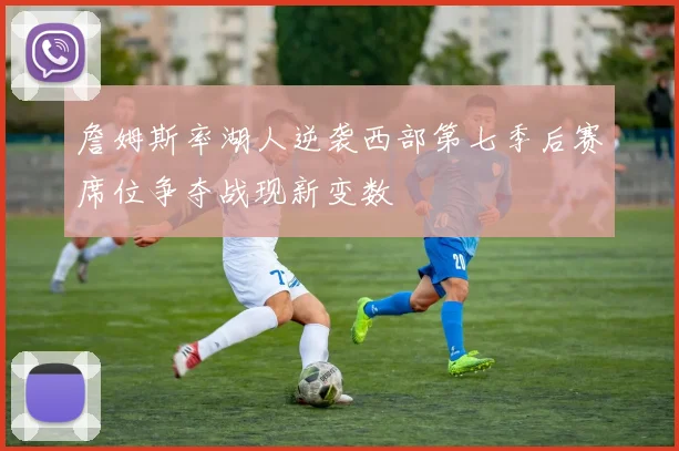 詹姆斯率湖人逆袭西部第七季后赛席位争夺战现新变数