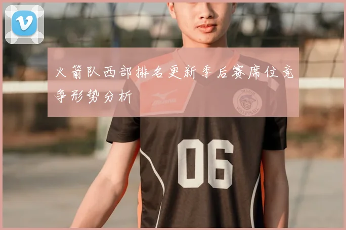火箭队西部排名更新季后赛席位竞争形势分析