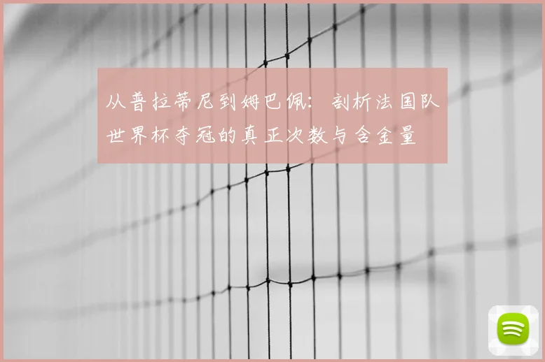 从普拉蒂尼到姆巴佩:剖析法国队世界杯夺冠的真正次数与含金量