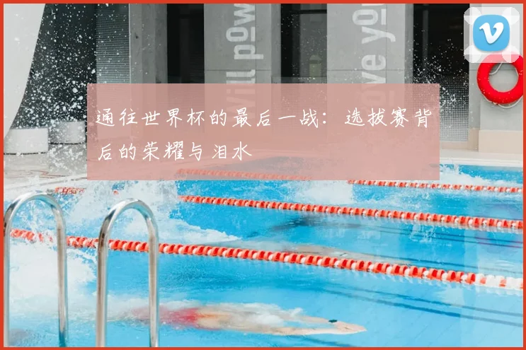 通往世界杯的最后一战:选拔赛背后的荣耀与泪水