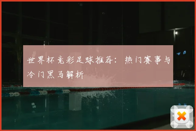 世界杯竞彩足球推荐:热门赛事与冷门黑马解析