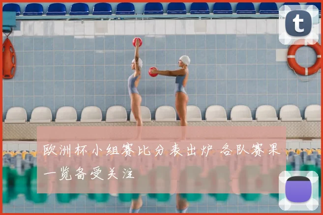 欧洲杯小组赛比分表出炉 各队赛果一览备受关注
