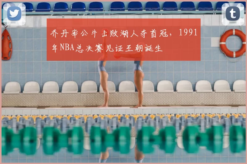 乔丹率公牛击败湖人夺首冠，1991年NBA总决赛见证王朝诞生