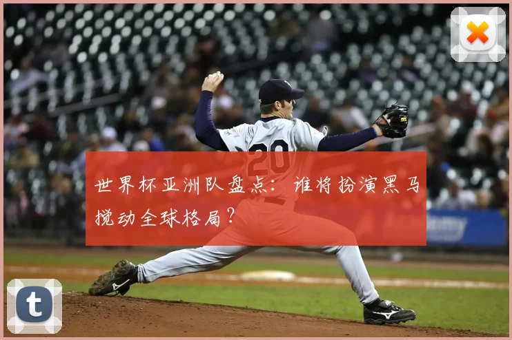 世界杯亚洲队盘点:谁将扮演黑马搅动全球格局?