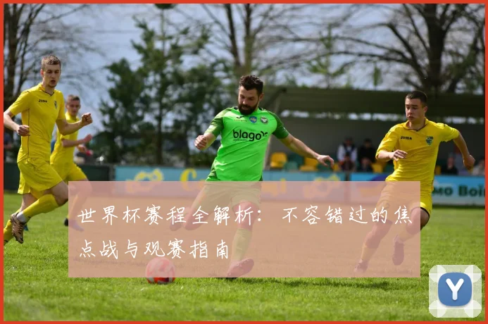 世界杯赛程全解析：不容错过的焦点战与观赛指南