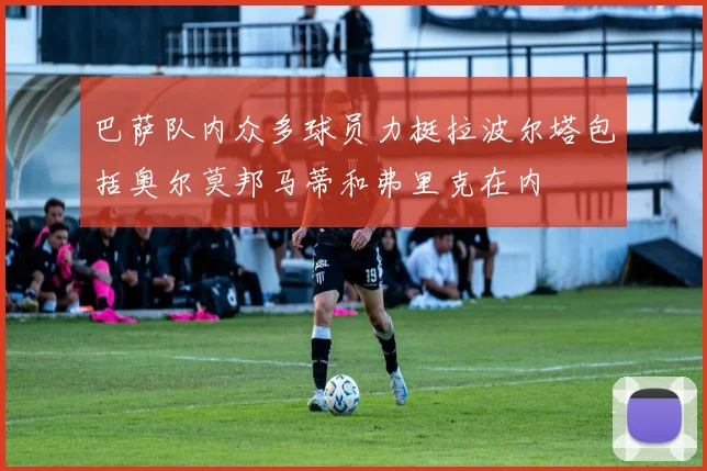 巴萨队内众多球员力挺拉波尔塔包括奥尔莫邦马蒂和弗里克在内