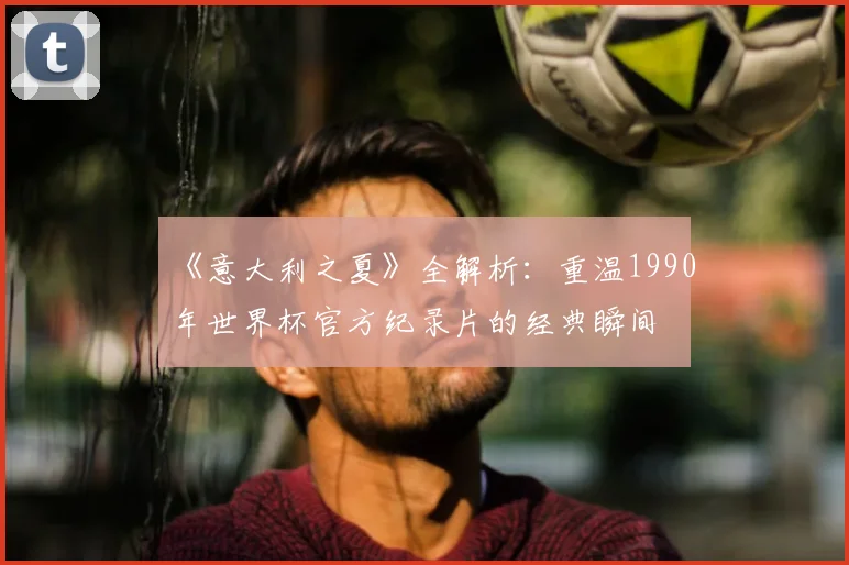 《意大利之夏》全解析:重温1990年世界杯官方纪录片的经典瞬间