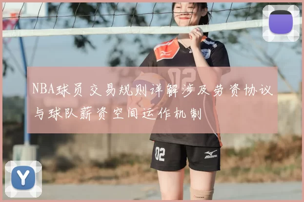 NBA球员交易规则详解涉及劳资协议与球队薪资空间运作机制