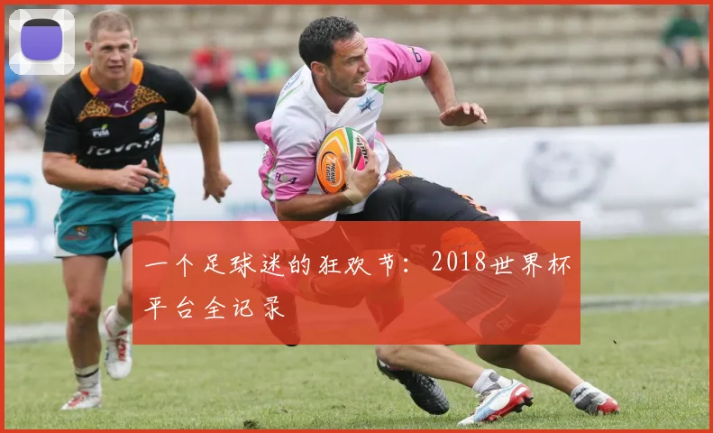一个足球迷的狂欢节：2018世界杯平台全记录