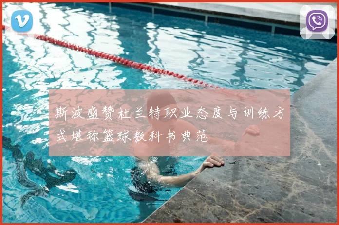 斯波盛赞杜兰特职业态度与训练方式堪称篮球教科书典范