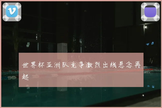 世界杯亚洲队竞争激烈出线悬念再起