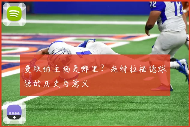 曼联的主场是哪里？老特拉福德球场的历史与意义