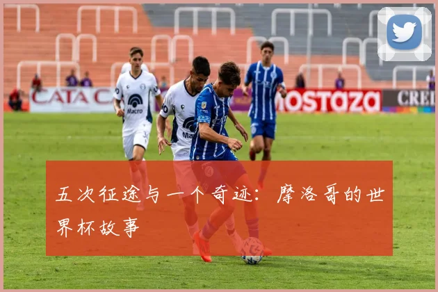 五次征途与一个奇迹:摩洛哥的世界杯故事