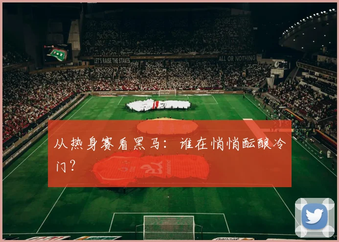 从热身赛看黑马:谁在悄悄酝酿冷门?