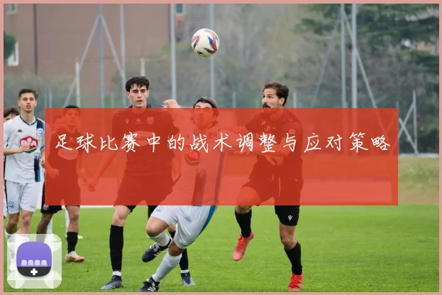 足球比赛中的战术调整与应对策略