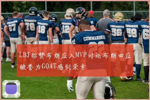 LBJ称赞布朗应入MVP讨论布朗回应被誉为GOAT感到荣幸