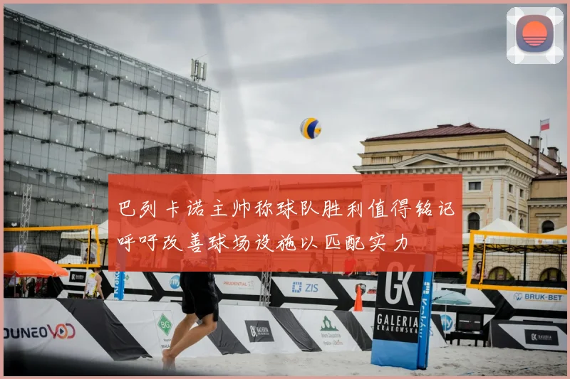 巴列卡诺主帅称球队胜利值得铭记呼吁改善球场设施以匹配实力